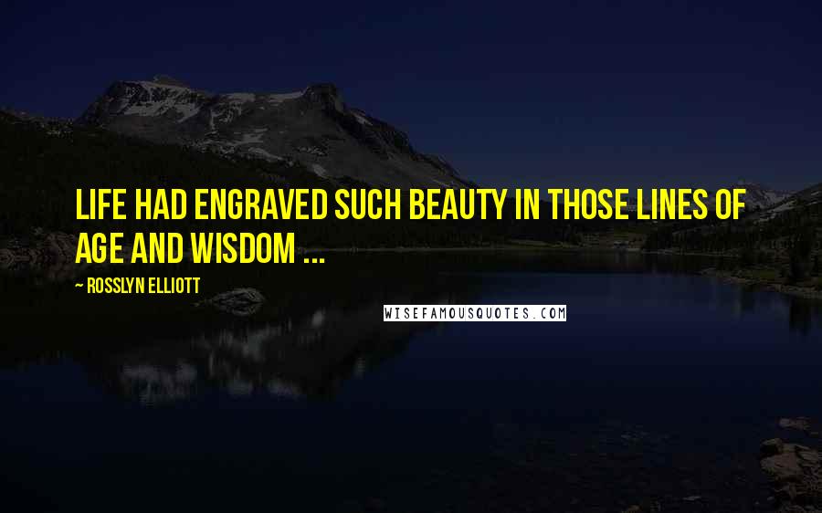 Rosslyn Elliott Quotes: Life had engraved such beauty in those lines of age and wisdom ...