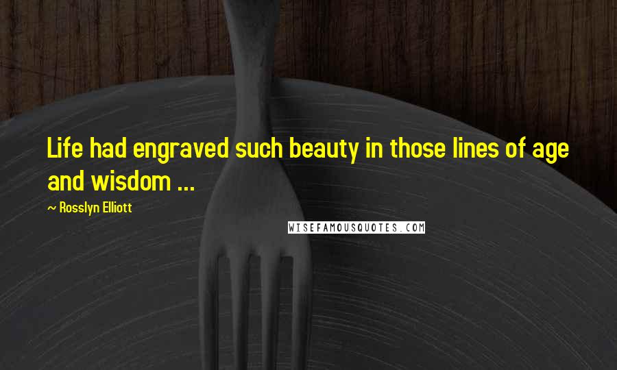 Rosslyn Elliott Quotes: Life had engraved such beauty in those lines of age and wisdom ...