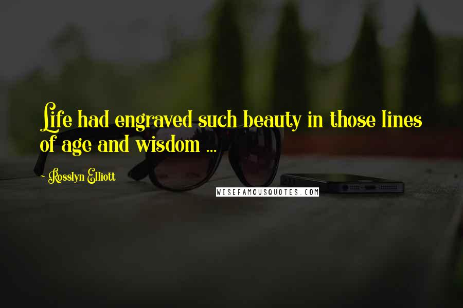 Rosslyn Elliott Quotes: Life had engraved such beauty in those lines of age and wisdom ...