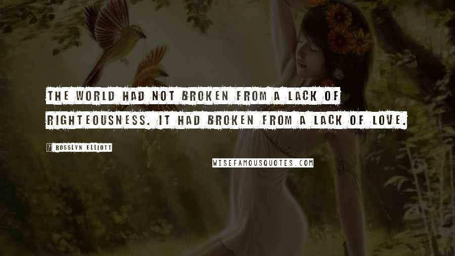 Rosslyn Elliott Quotes: The world had not broken from a lack of righteousness. It had broken from a lack of love.