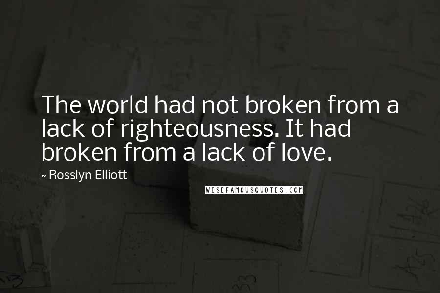 Rosslyn Elliott Quotes: The world had not broken from a lack of righteousness. It had broken from a lack of love.