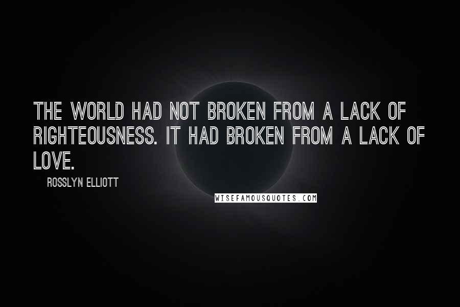 Rosslyn Elliott Quotes: The world had not broken from a lack of righteousness. It had broken from a lack of love.