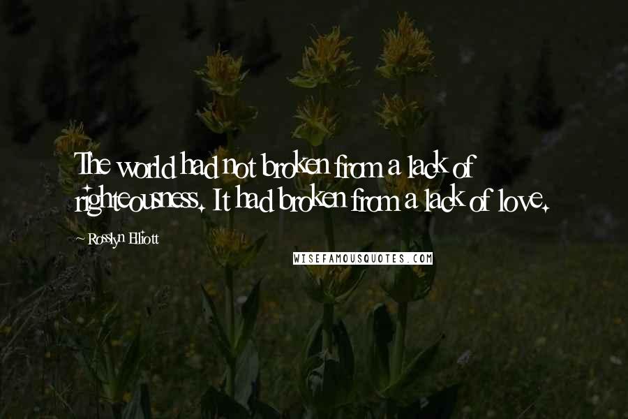 Rosslyn Elliott Quotes: The world had not broken from a lack of righteousness. It had broken from a lack of love.