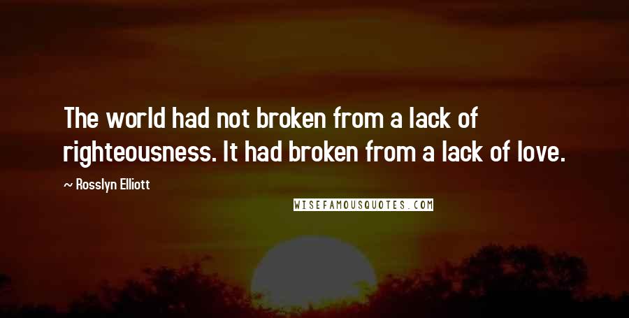 Rosslyn Elliott Quotes: The world had not broken from a lack of righteousness. It had broken from a lack of love.
