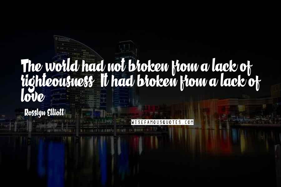 Rosslyn Elliott Quotes: The world had not broken from a lack of righteousness. It had broken from a lack of love.