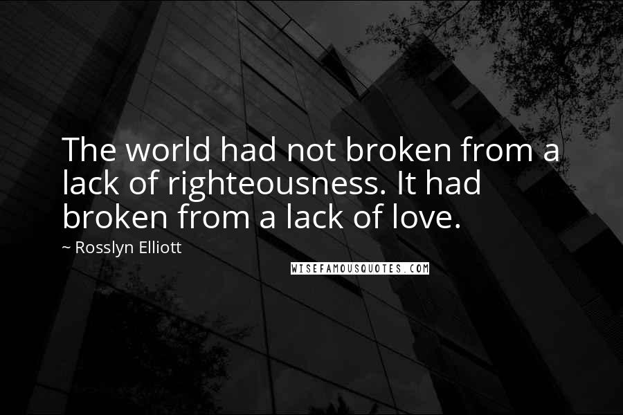 Rosslyn Elliott Quotes: The world had not broken from a lack of righteousness. It had broken from a lack of love.