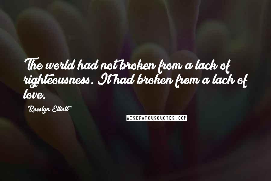 Rosslyn Elliott Quotes: The world had not broken from a lack of righteousness. It had broken from a lack of love.