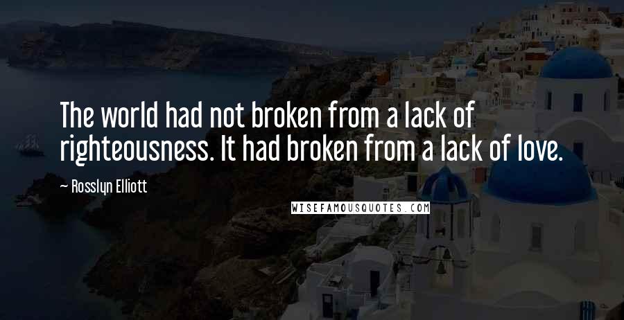 Rosslyn Elliott Quotes: The world had not broken from a lack of righteousness. It had broken from a lack of love.