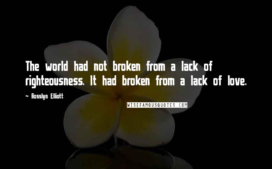 Rosslyn Elliott Quotes: The world had not broken from a lack of righteousness. It had broken from a lack of love.