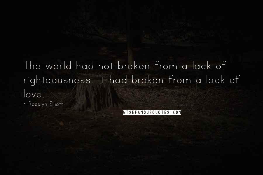 Rosslyn Elliott Quotes: The world had not broken from a lack of righteousness. It had broken from a lack of love.