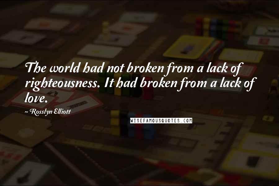 Rosslyn Elliott Quotes: The world had not broken from a lack of righteousness. It had broken from a lack of love.