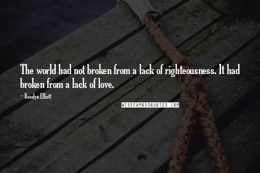 Rosslyn Elliott Quotes: The world had not broken from a lack of righteousness. It had broken from a lack of love.