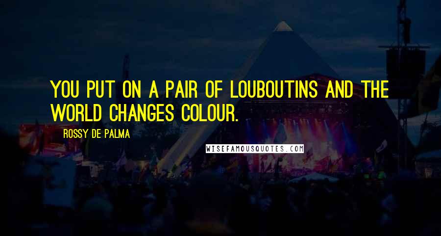 Rossy De Palma Quotes: You put on a pair of Louboutins and the world changes colour.
