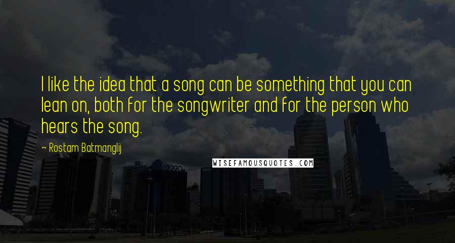 Rostam Batmanglij Quotes: I like the idea that a song can be something that you can lean on, both for the songwriter and for the person who hears the song.