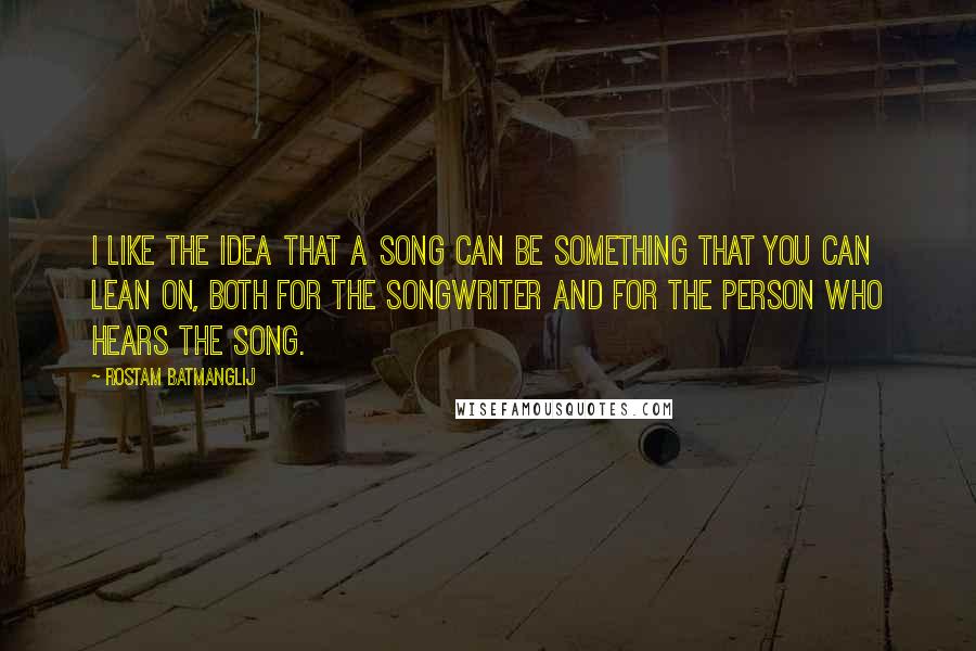 Rostam Batmanglij Quotes: I like the idea that a song can be something that you can lean on, both for the songwriter and for the person who hears the song.