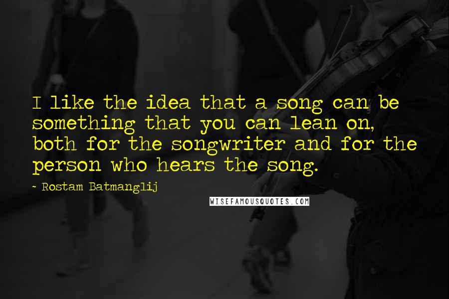 Rostam Batmanglij Quotes: I like the idea that a song can be something that you can lean on, both for the songwriter and for the person who hears the song.