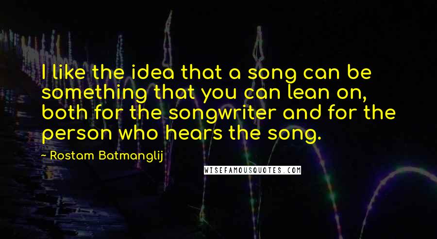 Rostam Batmanglij Quotes: I like the idea that a song can be something that you can lean on, both for the songwriter and for the person who hears the song.