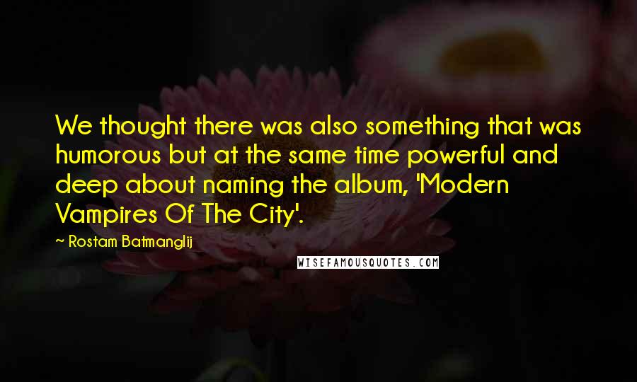 Rostam Batmanglij Quotes: We thought there was also something that was humorous but at the same time powerful and deep about naming the album, 'Modern Vampires Of The City'.