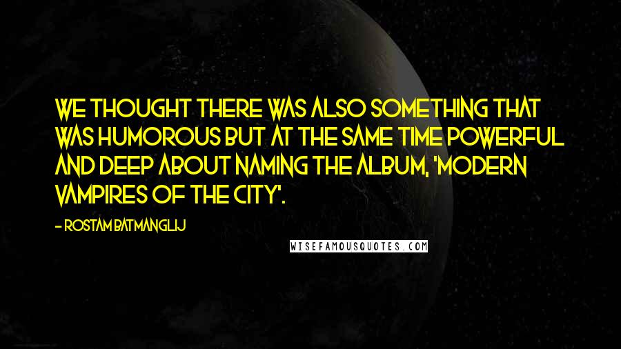 Rostam Batmanglij Quotes: We thought there was also something that was humorous but at the same time powerful and deep about naming the album, 'Modern Vampires Of The City'.