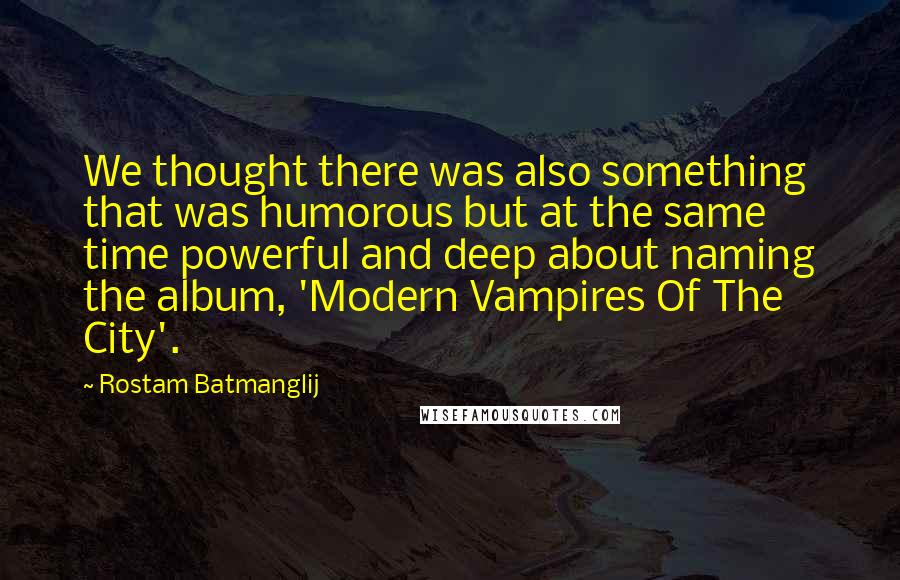 Rostam Batmanglij Quotes: We thought there was also something that was humorous but at the same time powerful and deep about naming the album, 'Modern Vampires Of The City'.