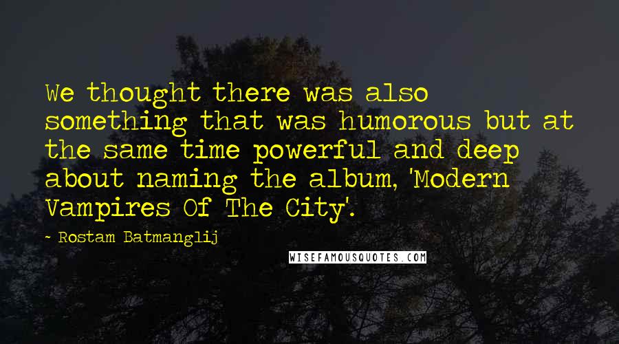 Rostam Batmanglij Quotes: We thought there was also something that was humorous but at the same time powerful and deep about naming the album, 'Modern Vampires Of The City'.
