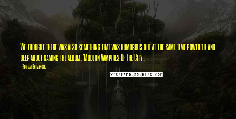 Rostam Batmanglij Quotes: We thought there was also something that was humorous but at the same time powerful and deep about naming the album, 'Modern Vampires Of The City'.