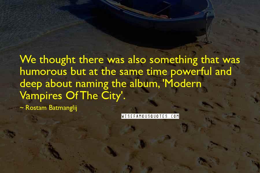 Rostam Batmanglij Quotes: We thought there was also something that was humorous but at the same time powerful and deep about naming the album, 'Modern Vampires Of The City'.