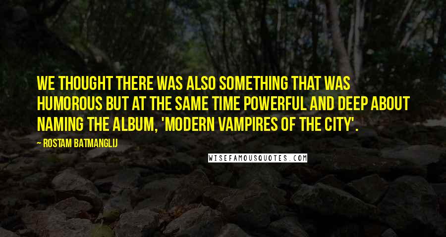 Rostam Batmanglij Quotes: We thought there was also something that was humorous but at the same time powerful and deep about naming the album, 'Modern Vampires Of The City'.