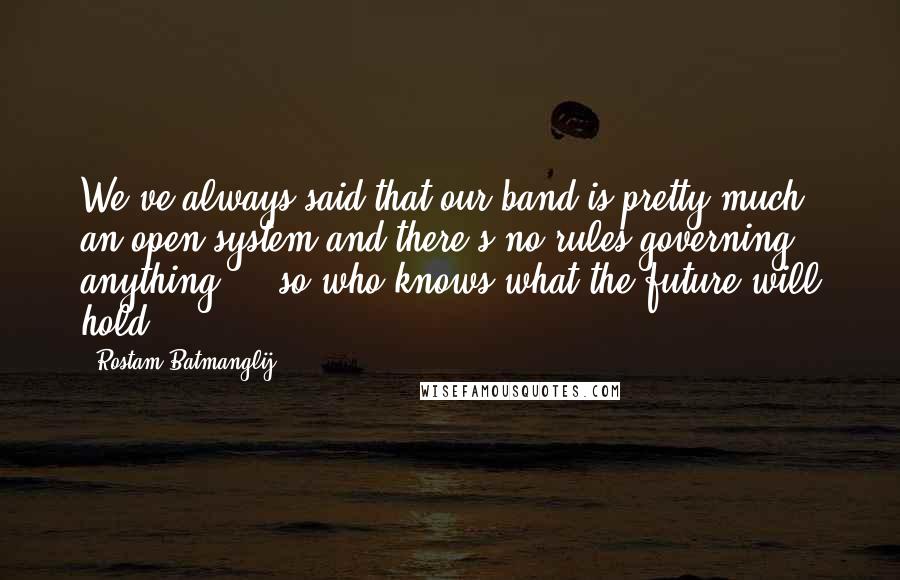 Rostam Batmanglij Quotes: We've always said that our band is pretty much an open system and there's no rules governing anything ... so who knows what the future will hold?