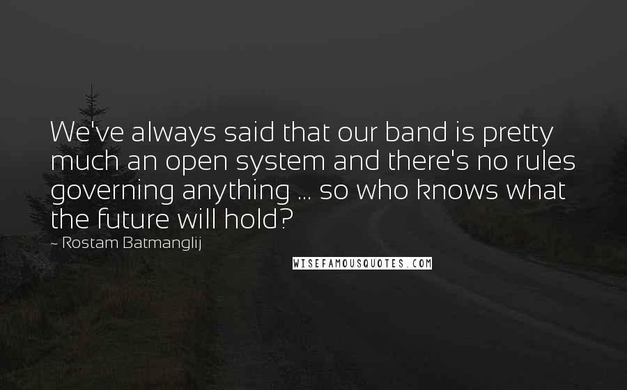 Rostam Batmanglij Quotes: We've always said that our band is pretty much an open system and there's no rules governing anything ... so who knows what the future will hold?