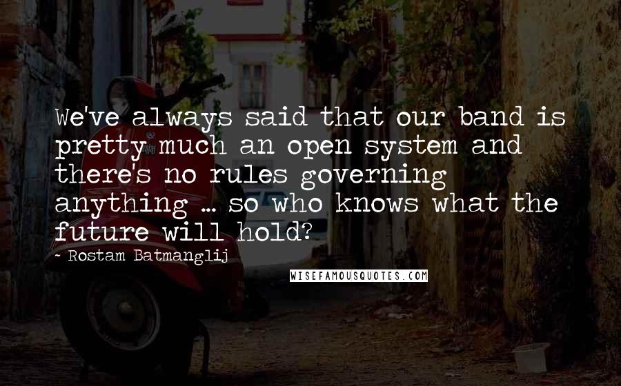 Rostam Batmanglij Quotes: We've always said that our band is pretty much an open system and there's no rules governing anything ... so who knows what the future will hold?