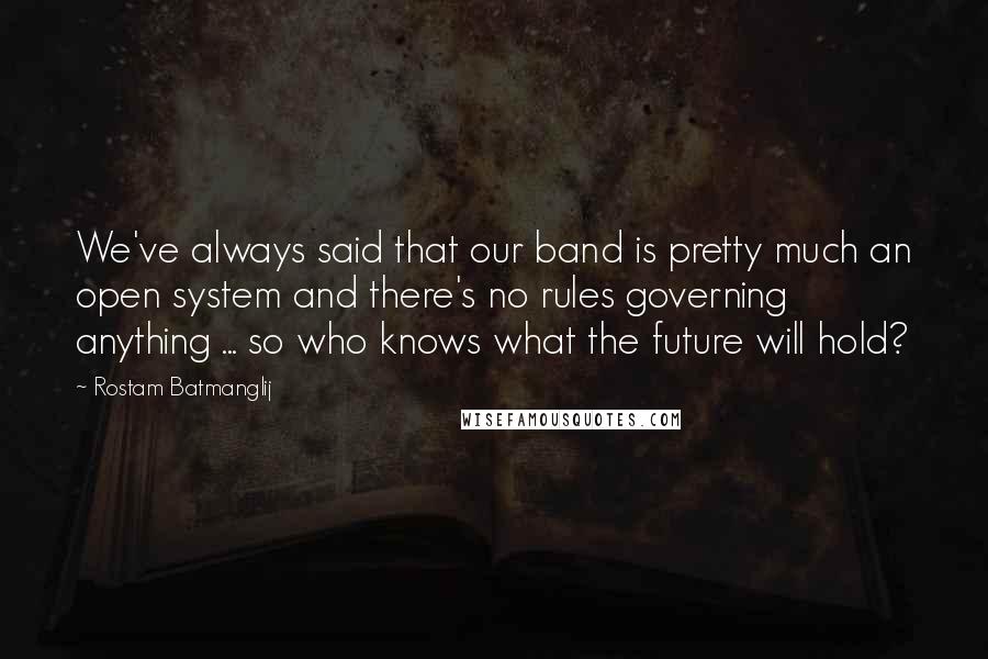 Rostam Batmanglij Quotes: We've always said that our band is pretty much an open system and there's no rules governing anything ... so who knows what the future will hold?