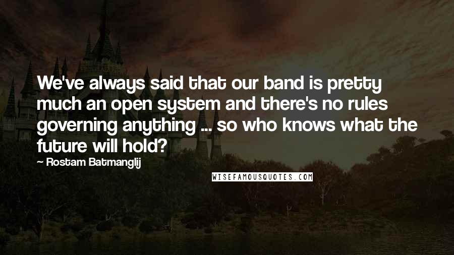 Rostam Batmanglij Quotes: We've always said that our band is pretty much an open system and there's no rules governing anything ... so who knows what the future will hold?