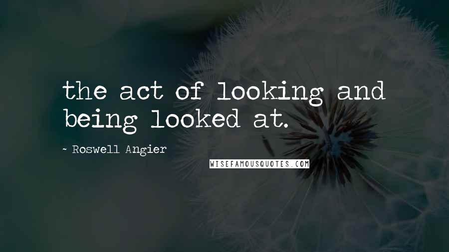 Roswell Angier Quotes: the act of looking and being looked at.
