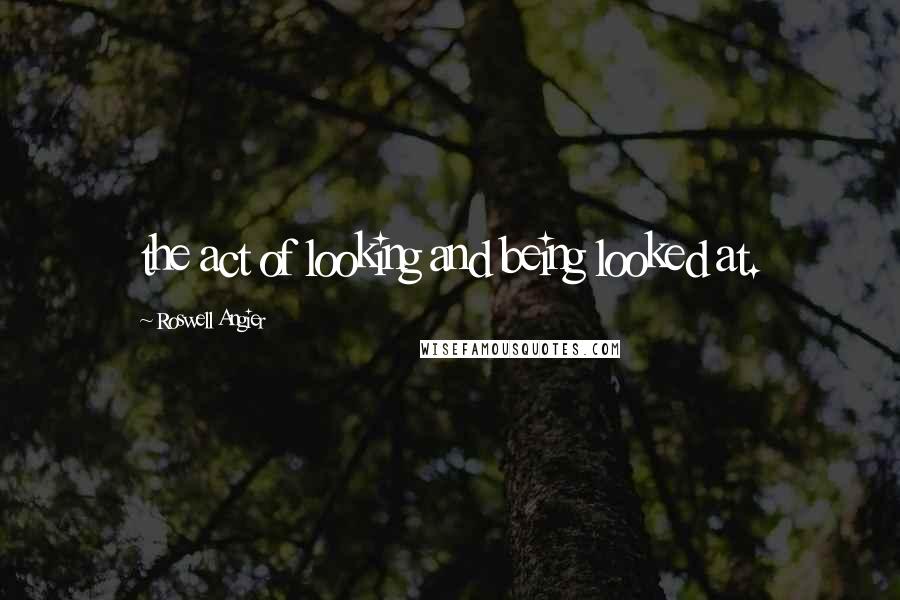 Roswell Angier Quotes: the act of looking and being looked at.