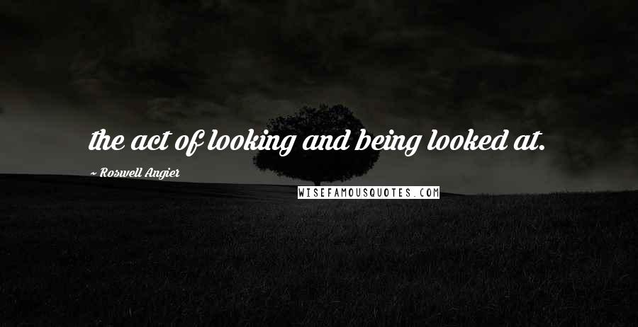 Roswell Angier Quotes: the act of looking and being looked at.