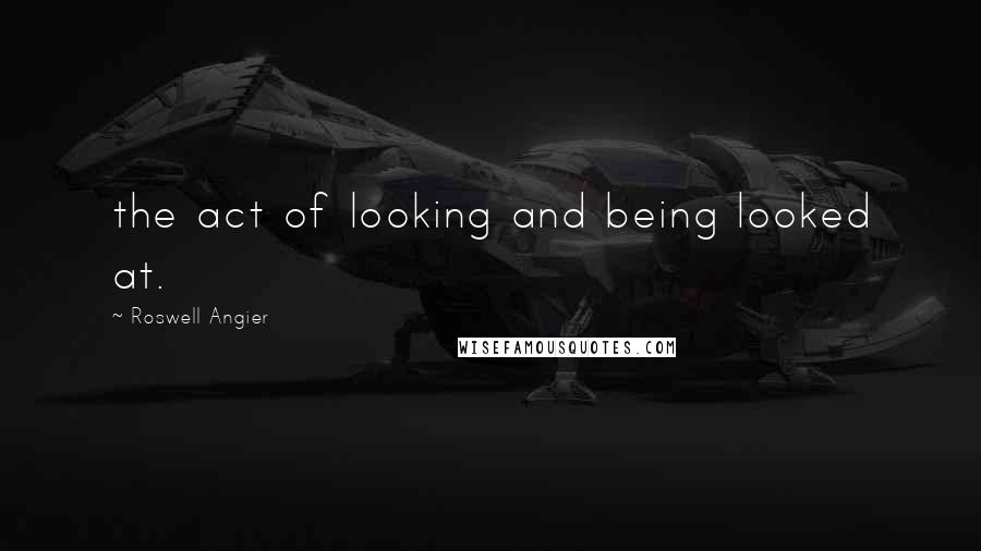 Roswell Angier Quotes: the act of looking and being looked at.