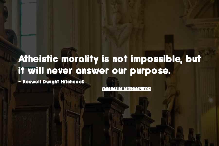 Roswell Dwight Hitchcock Quotes: Atheistic morality is not impossible, but it will never answer our purpose.