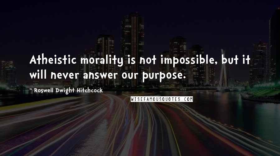 Roswell Dwight Hitchcock Quotes: Atheistic morality is not impossible, but it will never answer our purpose.