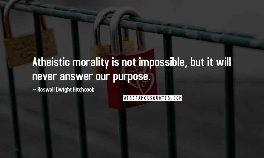 Roswell Dwight Hitchcock Quotes: Atheistic morality is not impossible, but it will never answer our purpose.