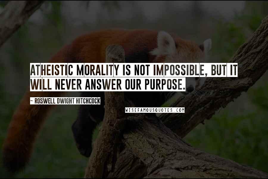 Roswell Dwight Hitchcock Quotes: Atheistic morality is not impossible, but it will never answer our purpose.