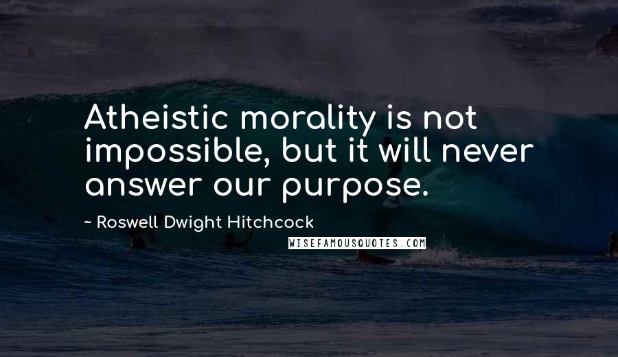 Roswell Dwight Hitchcock Quotes: Atheistic morality is not impossible, but it will never answer our purpose.