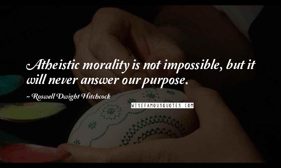 Roswell Dwight Hitchcock Quotes: Atheistic morality is not impossible, but it will never answer our purpose.