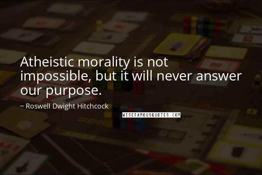 Roswell Dwight Hitchcock Quotes: Atheistic morality is not impossible, but it will never answer our purpose.