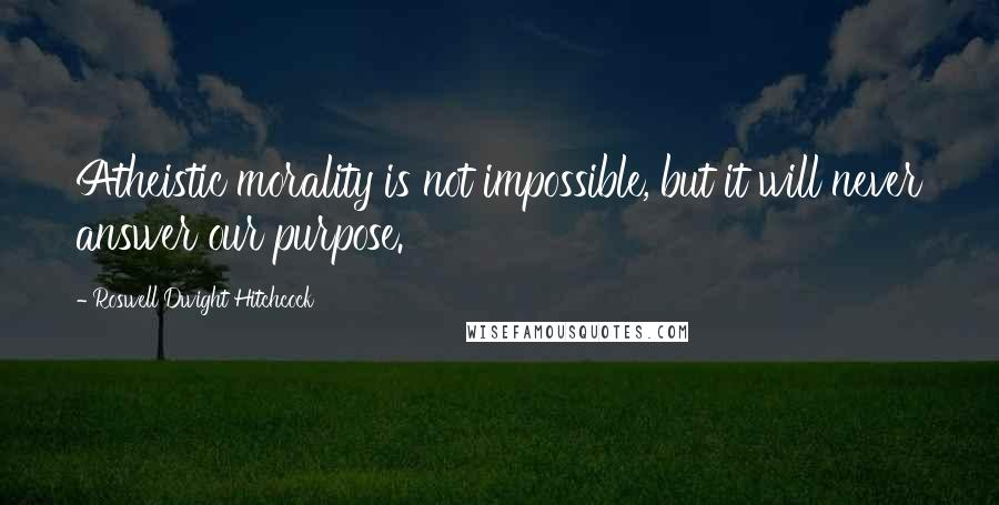 Roswell Dwight Hitchcock Quotes: Atheistic morality is not impossible, but it will never answer our purpose.