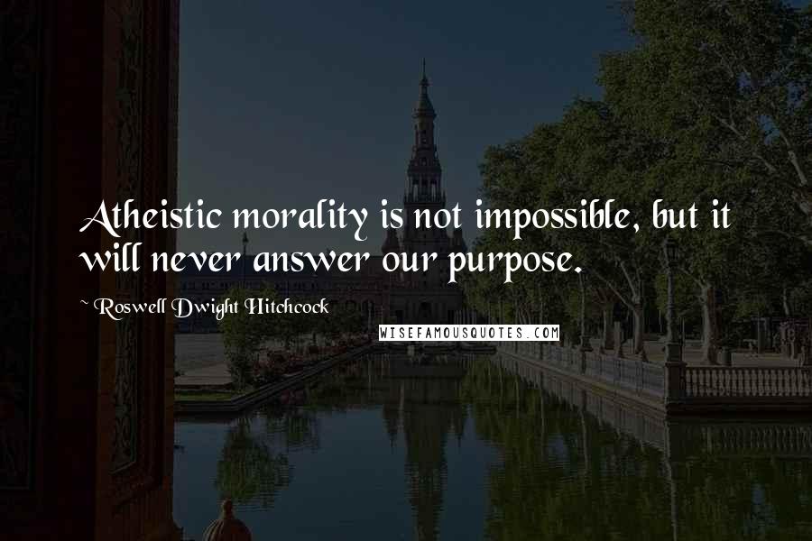 Roswell Dwight Hitchcock Quotes: Atheistic morality is not impossible, but it will never answer our purpose.