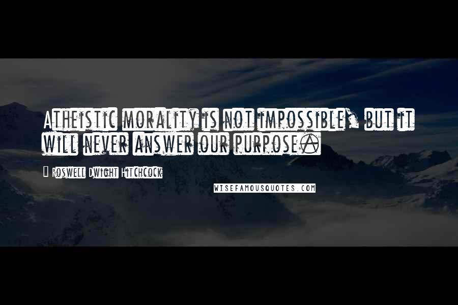 Roswell Dwight Hitchcock Quotes: Atheistic morality is not impossible, but it will never answer our purpose.