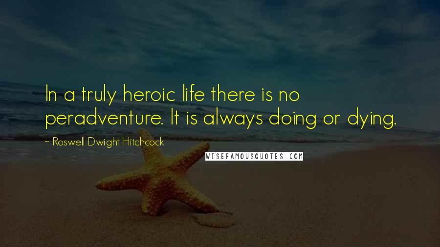 Roswell Dwight Hitchcock Quotes: In a truly heroic life there is no peradventure. It is always doing or dying.