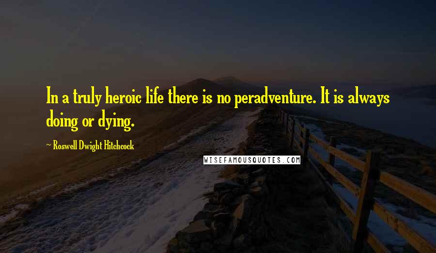 Roswell Dwight Hitchcock Quotes: In a truly heroic life there is no peradventure. It is always doing or dying.