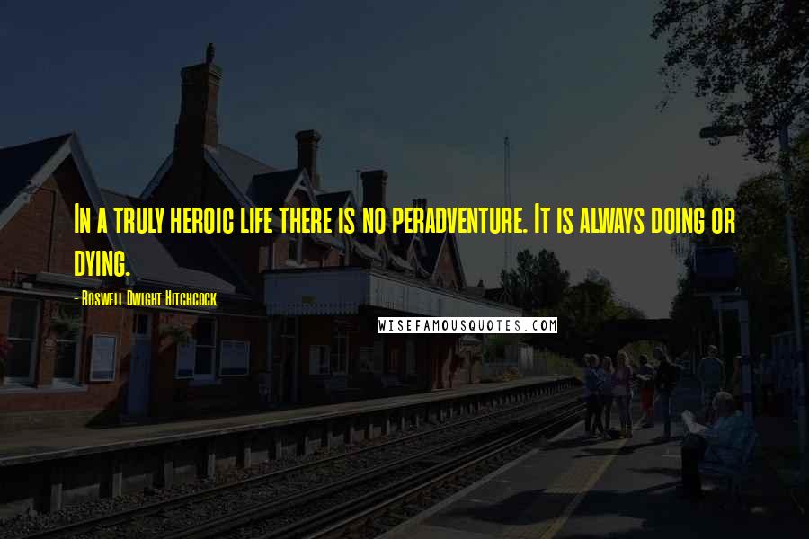 Roswell Dwight Hitchcock Quotes: In a truly heroic life there is no peradventure. It is always doing or dying.